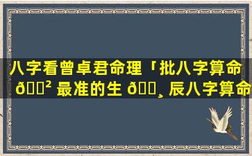 八字看曾卓君命理「批八字算命 🌲 最准的生 🕸 辰八字算命」